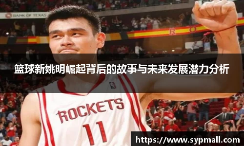 篮球新姚明崛起背后的故事与未来发展潜力分析