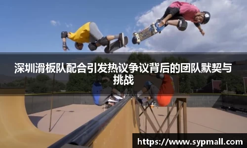 深圳滑板队配合引发热议争议背后的团队默契与挑战