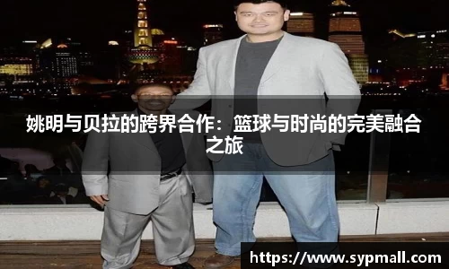 姚明与贝拉的跨界合作：篮球与时尚的完美融合之旅