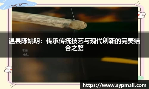温县陈姚明：传承传统技艺与现代创新的完美结合之路